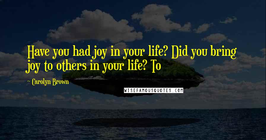 Carolyn Brown Quotes: Have you had joy in your life? Did you bring joy to others in your life? To