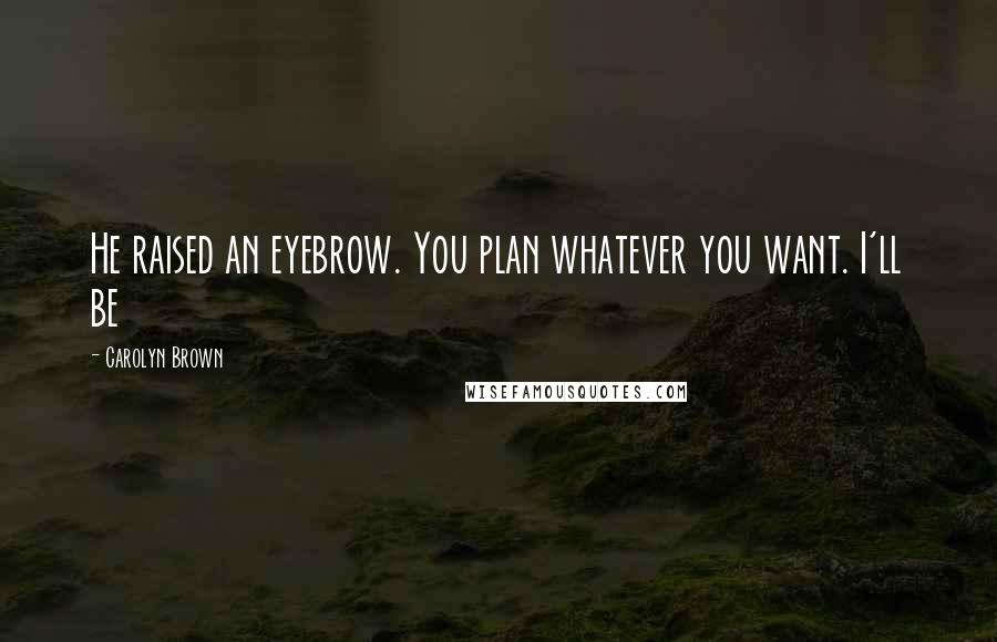 Carolyn Brown Quotes: He raised an eyebrow. You plan whatever you want. I'll be