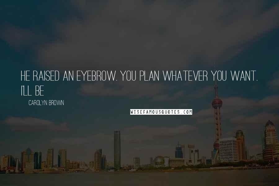 Carolyn Brown Quotes: He raised an eyebrow. You plan whatever you want. I'll be
