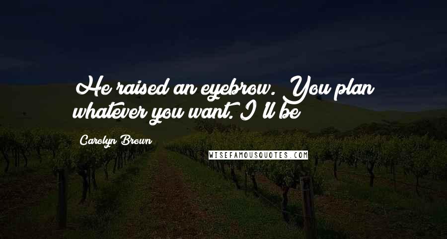 Carolyn Brown Quotes: He raised an eyebrow. You plan whatever you want. I'll be
