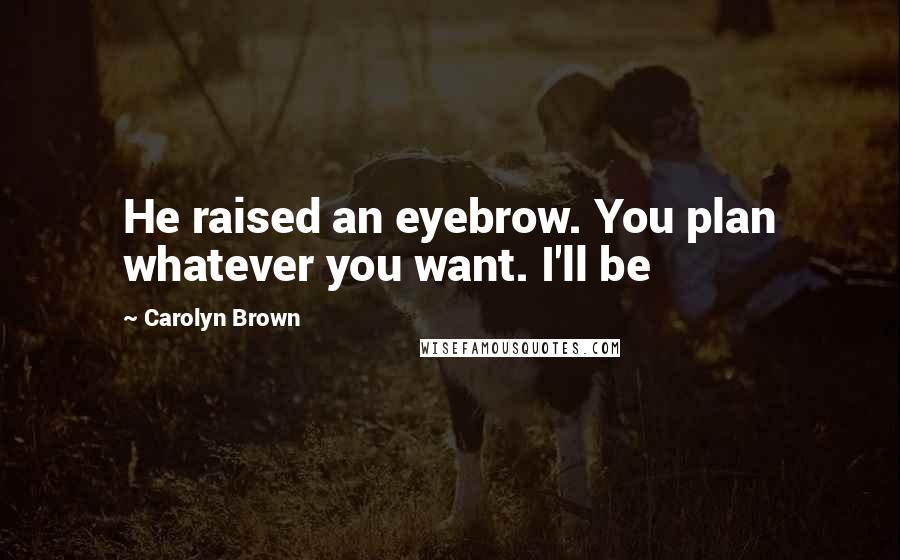 Carolyn Brown Quotes: He raised an eyebrow. You plan whatever you want. I'll be