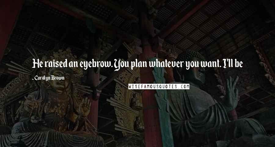 Carolyn Brown Quotes: He raised an eyebrow. You plan whatever you want. I'll be