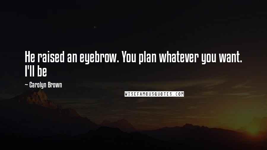 Carolyn Brown Quotes: He raised an eyebrow. You plan whatever you want. I'll be