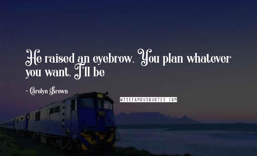 Carolyn Brown Quotes: He raised an eyebrow. You plan whatever you want. I'll be
