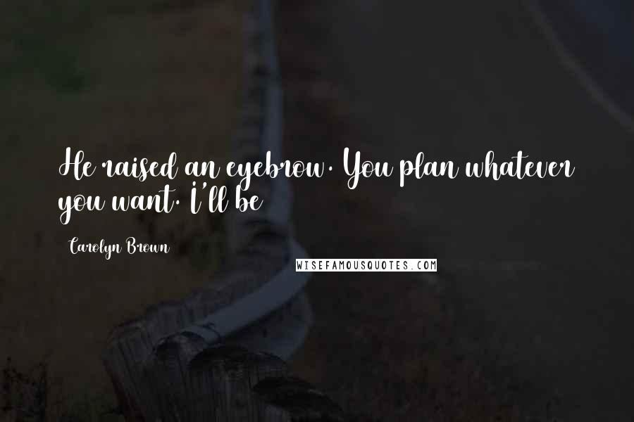 Carolyn Brown Quotes: He raised an eyebrow. You plan whatever you want. I'll be
