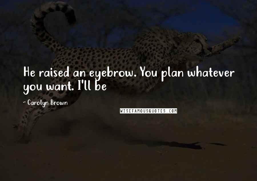 Carolyn Brown Quotes: He raised an eyebrow. You plan whatever you want. I'll be