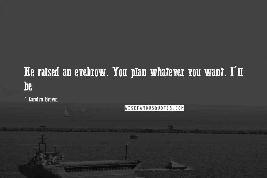 Carolyn Brown Quotes: He raised an eyebrow. You plan whatever you want. I'll be
