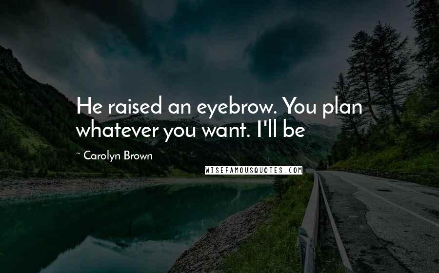 Carolyn Brown Quotes: He raised an eyebrow. You plan whatever you want. I'll be