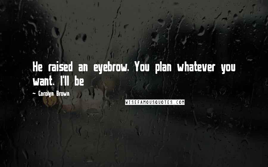 Carolyn Brown Quotes: He raised an eyebrow. You plan whatever you want. I'll be