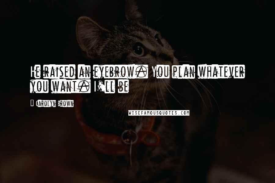 Carolyn Brown Quotes: He raised an eyebrow. You plan whatever you want. I'll be