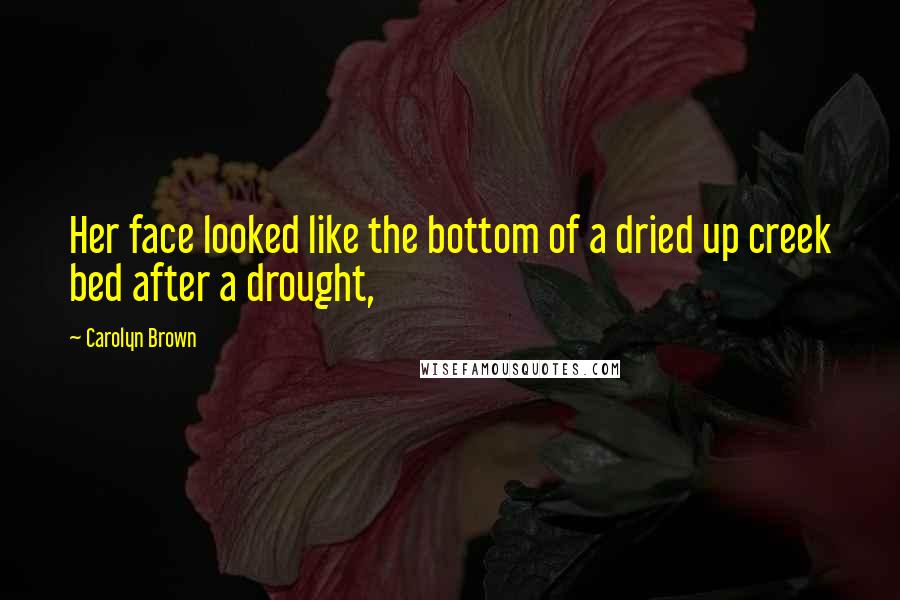 Carolyn Brown Quotes: Her face looked like the bottom of a dried up creek bed after a drought,