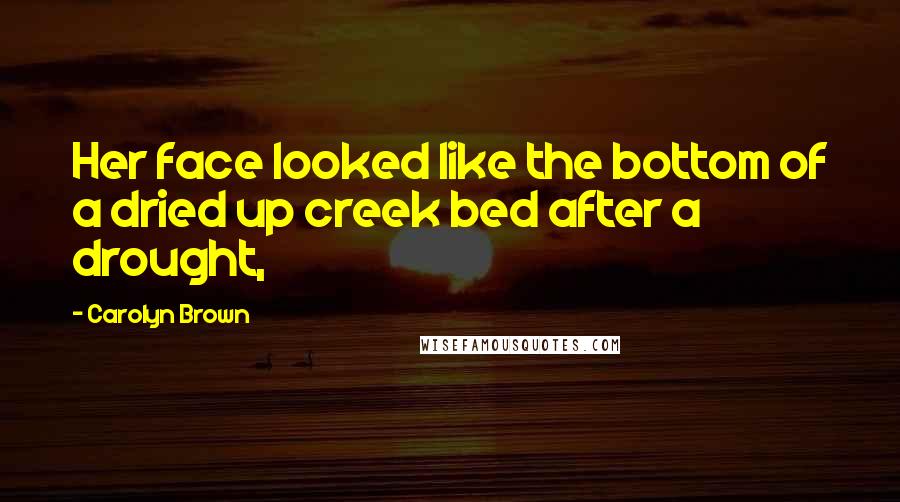 Carolyn Brown Quotes: Her face looked like the bottom of a dried up creek bed after a drought,