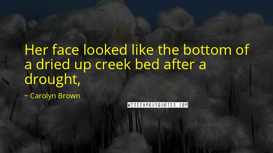 Carolyn Brown Quotes: Her face looked like the bottom of a dried up creek bed after a drought,