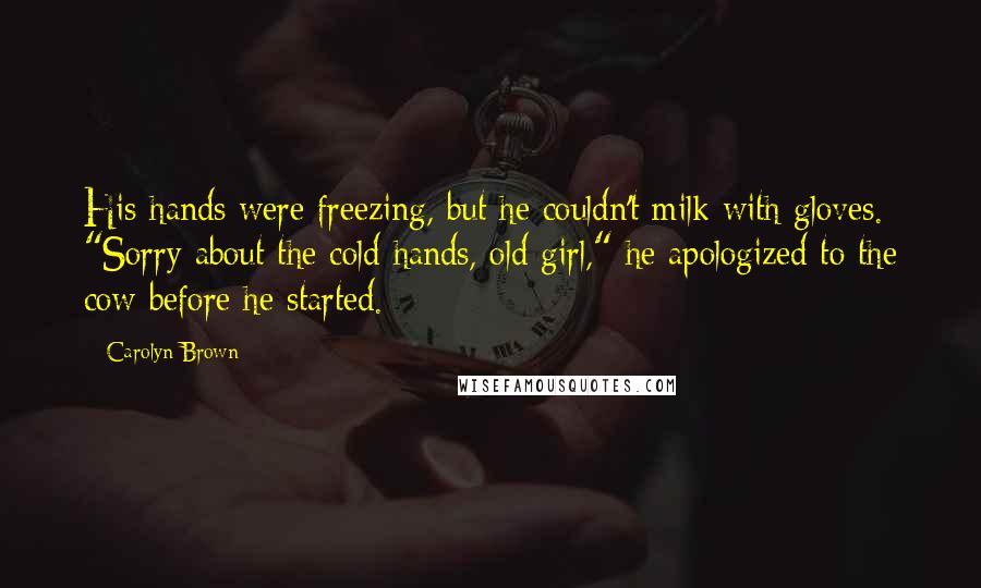 Carolyn Brown Quotes: His hands were freezing, but he couldn't milk with gloves. "Sorry about the cold hands, old girl," he apologized to the cow before he started.