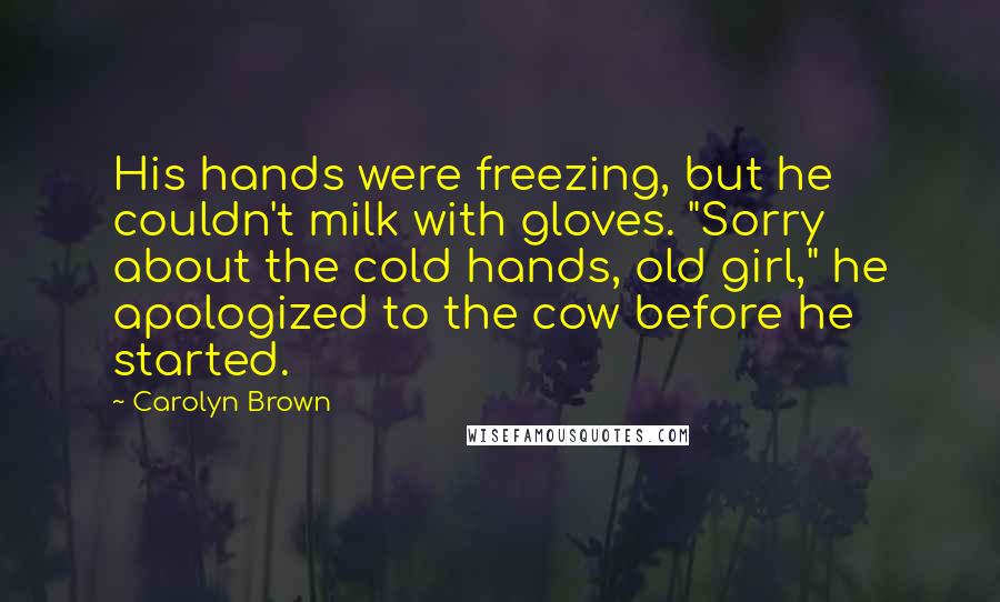 Carolyn Brown Quotes: His hands were freezing, but he couldn't milk with gloves. "Sorry about the cold hands, old girl," he apologized to the cow before he started.