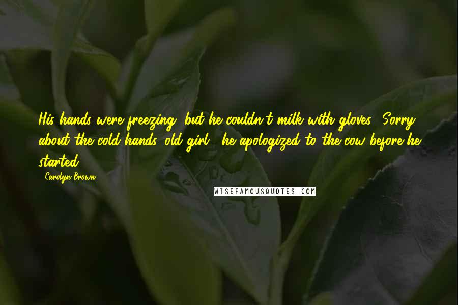 Carolyn Brown Quotes: His hands were freezing, but he couldn't milk with gloves. "Sorry about the cold hands, old girl," he apologized to the cow before he started.