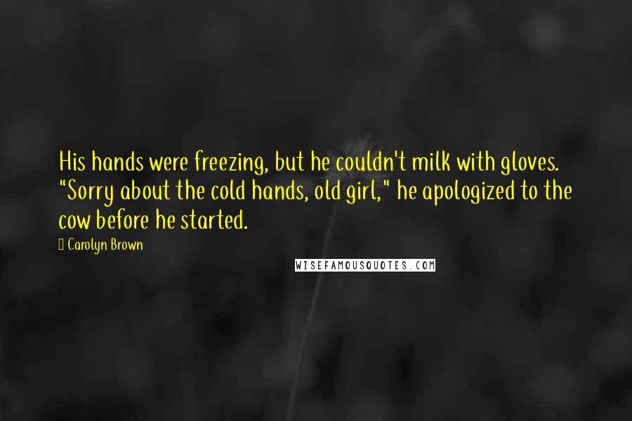 Carolyn Brown Quotes: His hands were freezing, but he couldn't milk with gloves. "Sorry about the cold hands, old girl," he apologized to the cow before he started.