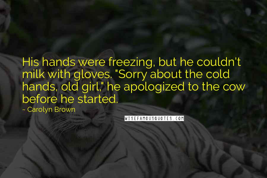 Carolyn Brown Quotes: His hands were freezing, but he couldn't milk with gloves. "Sorry about the cold hands, old girl," he apologized to the cow before he started.