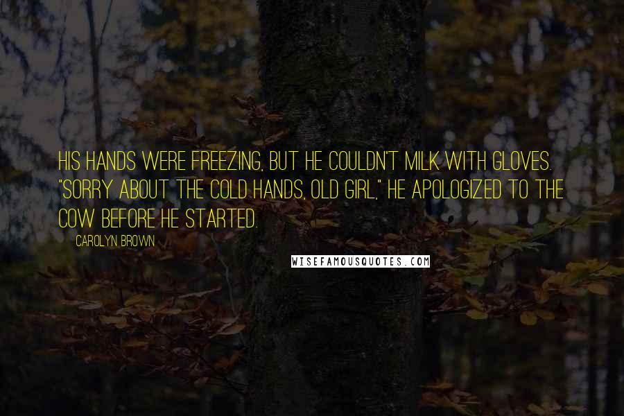 Carolyn Brown Quotes: His hands were freezing, but he couldn't milk with gloves. "Sorry about the cold hands, old girl," he apologized to the cow before he started.