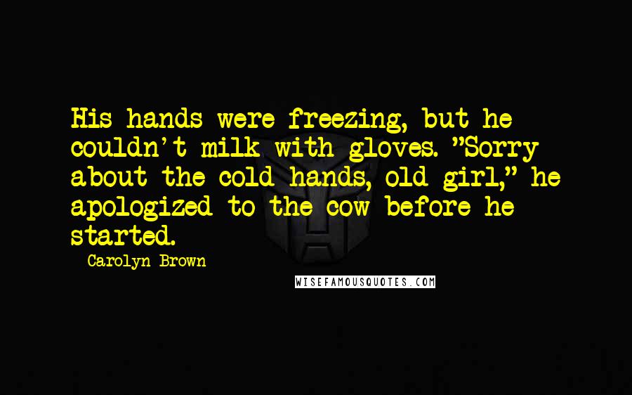 Carolyn Brown Quotes: His hands were freezing, but he couldn't milk with gloves. "Sorry about the cold hands, old girl," he apologized to the cow before he started.