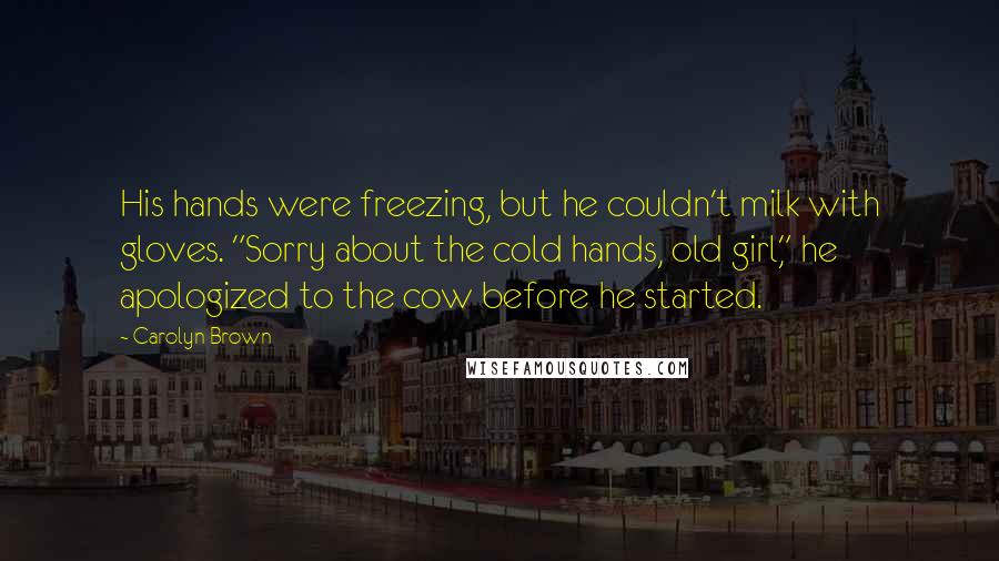 Carolyn Brown Quotes: His hands were freezing, but he couldn't milk with gloves. "Sorry about the cold hands, old girl," he apologized to the cow before he started.