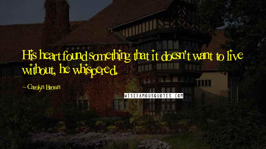 Carolyn Brown Quotes: His heart found something that it doesn't want to live without, he whispered.