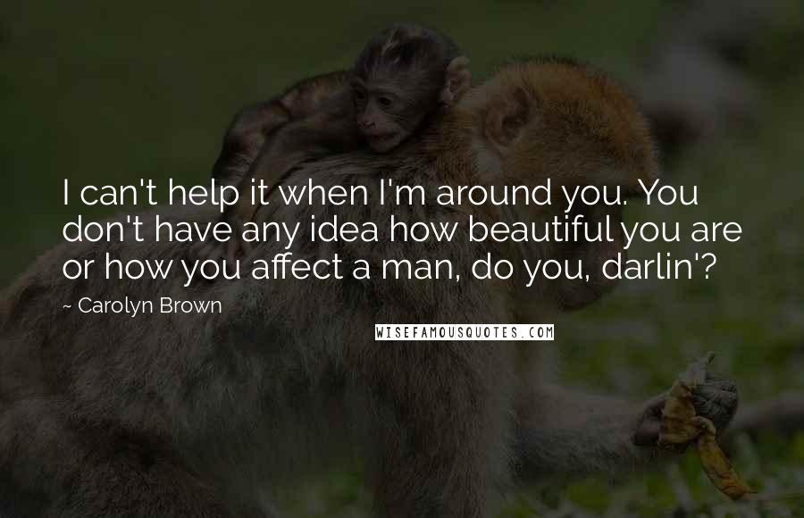 Carolyn Brown Quotes: I can't help it when I'm around you. You don't have any idea how beautiful you are or how you affect a man, do you, darlin'?