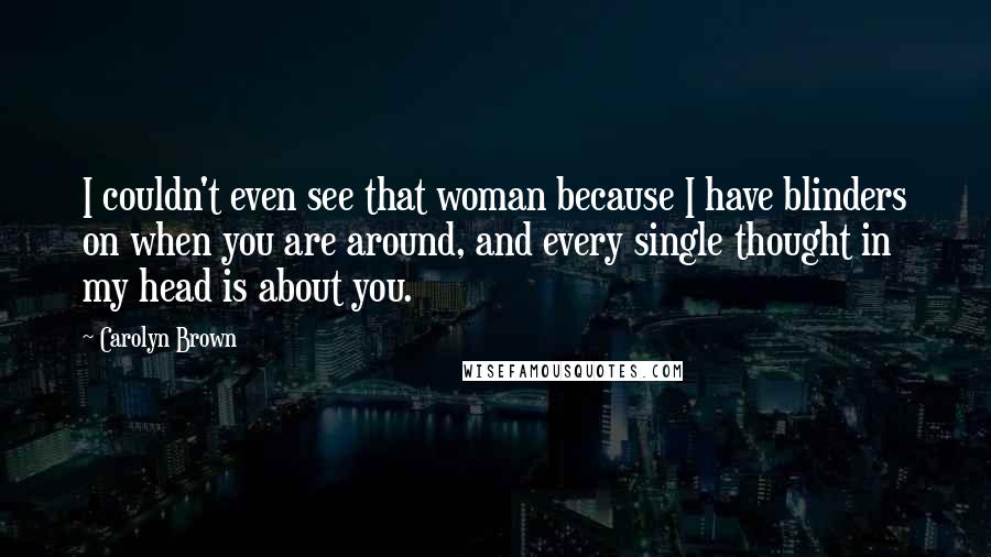 Carolyn Brown Quotes: I couldn't even see that woman because I have blinders on when you are around, and every single thought in my head is about you.