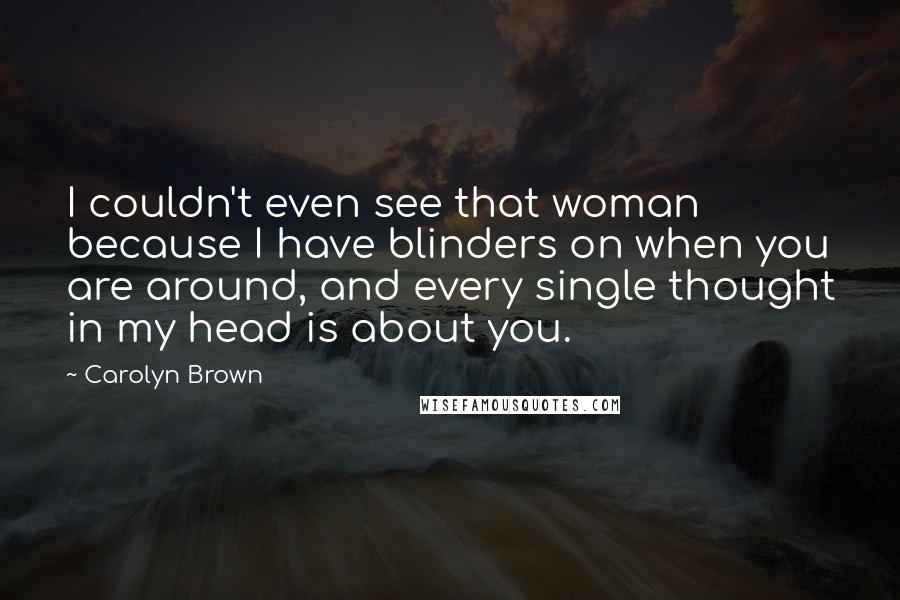 Carolyn Brown Quotes: I couldn't even see that woman because I have blinders on when you are around, and every single thought in my head is about you.