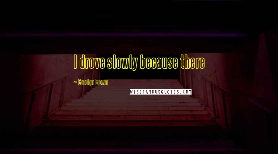 Carolyn Brown Quotes: I drove slowly because there