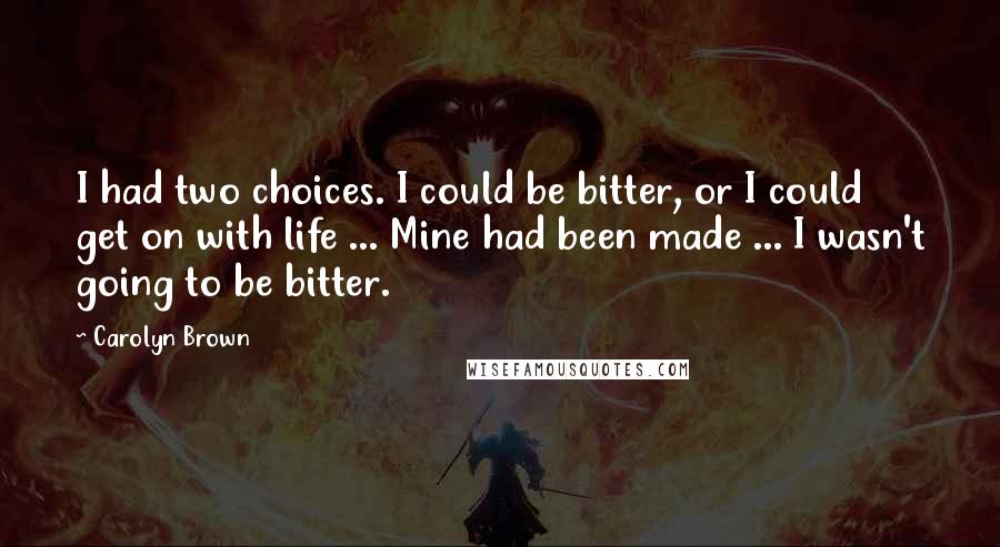 Carolyn Brown Quotes: I had two choices. I could be bitter, or I could get on with life ... Mine had been made ... I wasn't going to be bitter.