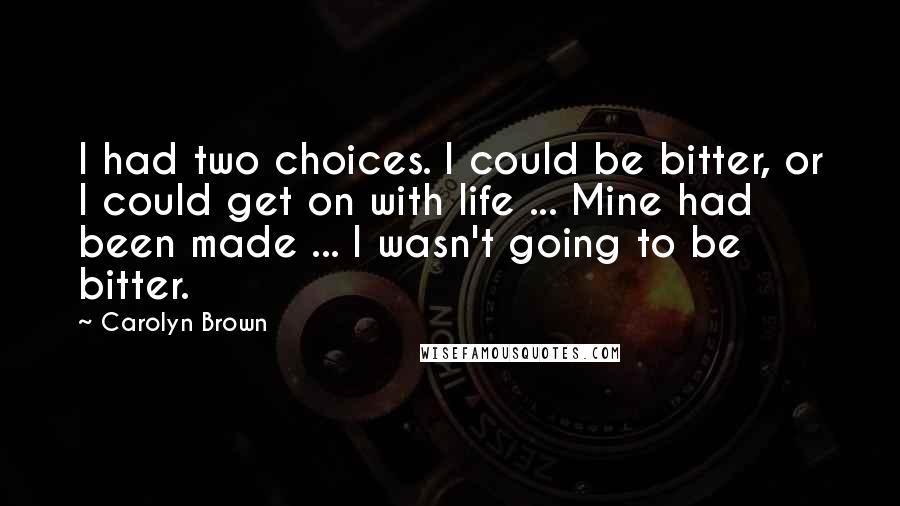 Carolyn Brown Quotes: I had two choices. I could be bitter, or I could get on with life ... Mine had been made ... I wasn't going to be bitter.
