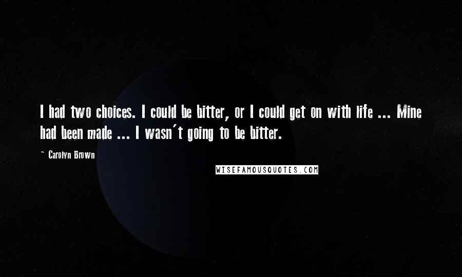 Carolyn Brown Quotes: I had two choices. I could be bitter, or I could get on with life ... Mine had been made ... I wasn't going to be bitter.