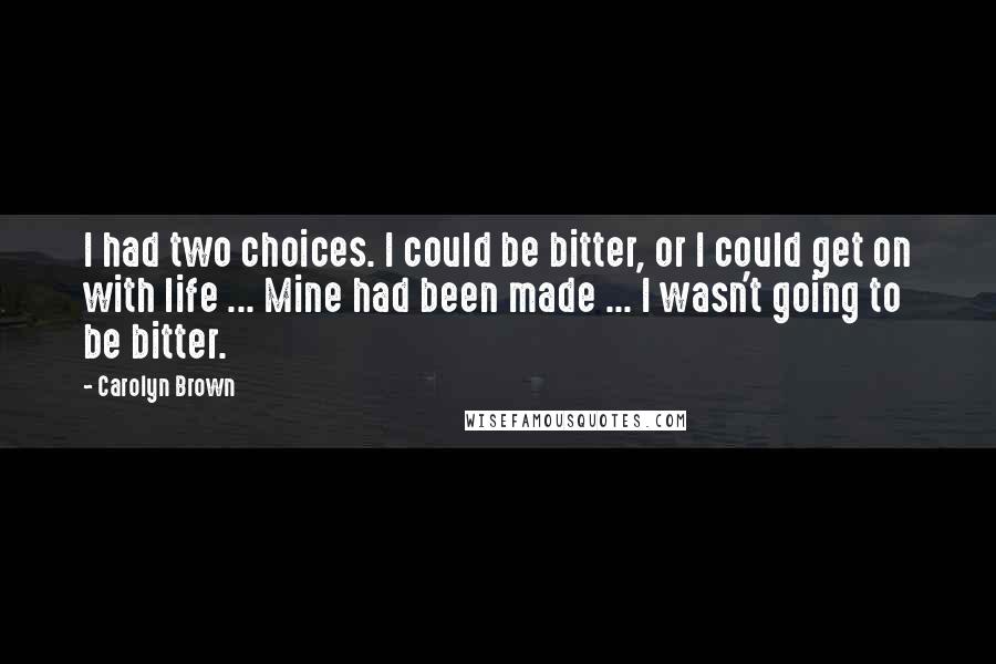 Carolyn Brown Quotes: I had two choices. I could be bitter, or I could get on with life ... Mine had been made ... I wasn't going to be bitter.