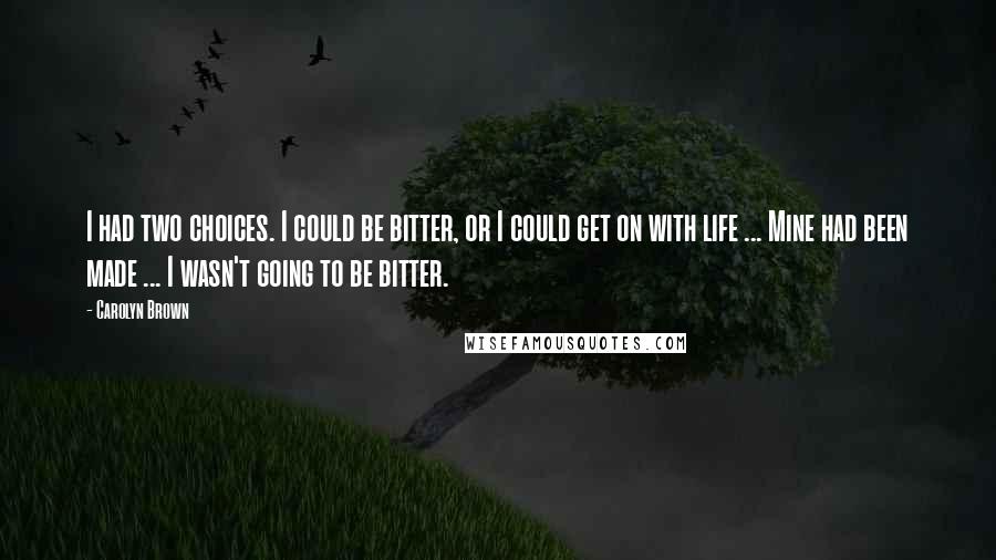 Carolyn Brown Quotes: I had two choices. I could be bitter, or I could get on with life ... Mine had been made ... I wasn't going to be bitter.