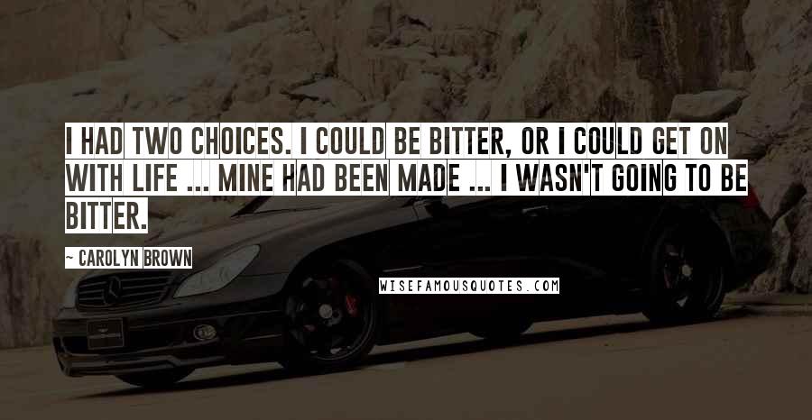 Carolyn Brown Quotes: I had two choices. I could be bitter, or I could get on with life ... Mine had been made ... I wasn't going to be bitter.