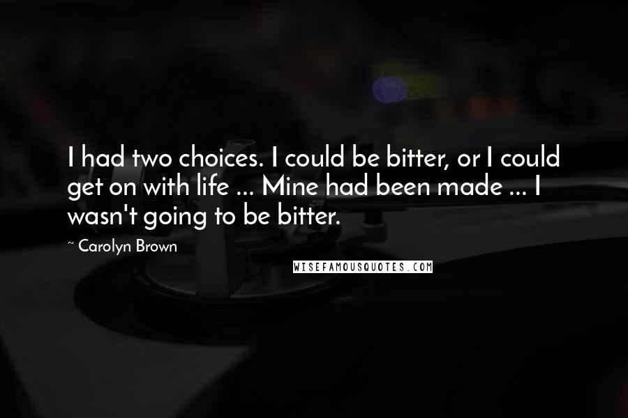 Carolyn Brown Quotes: I had two choices. I could be bitter, or I could get on with life ... Mine had been made ... I wasn't going to be bitter.