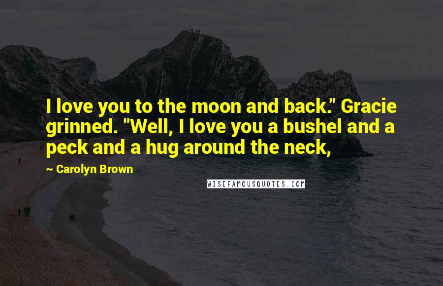 Carolyn Brown Quotes: I love you to the moon and back." Gracie grinned. "Well, I love you a bushel and a peck and a hug around the neck,