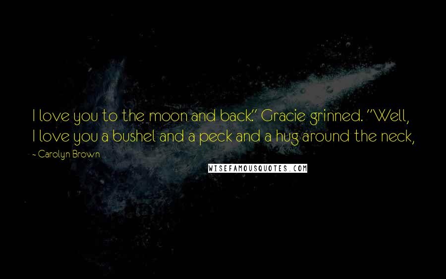 Carolyn Brown Quotes: I love you to the moon and back." Gracie grinned. "Well, I love you a bushel and a peck and a hug around the neck,