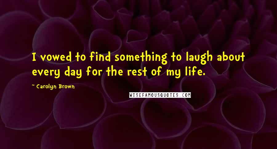 Carolyn Brown Quotes: I vowed to find something to laugh about every day for the rest of my life.