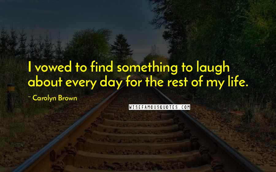 Carolyn Brown Quotes: I vowed to find something to laugh about every day for the rest of my life.