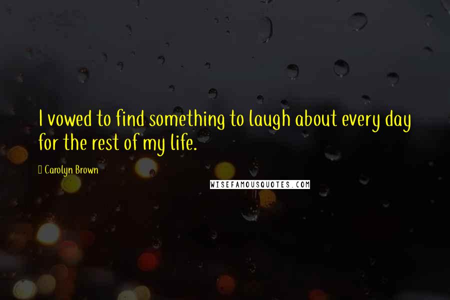 Carolyn Brown Quotes: I vowed to find something to laugh about every day for the rest of my life.