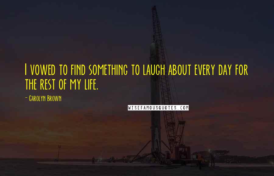 Carolyn Brown Quotes: I vowed to find something to laugh about every day for the rest of my life.