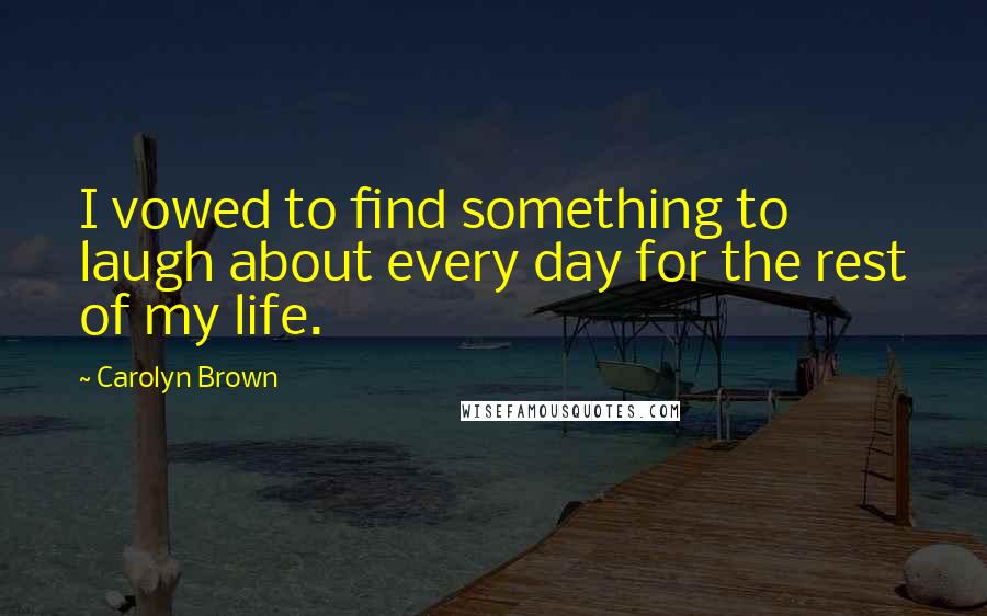 Carolyn Brown Quotes: I vowed to find something to laugh about every day for the rest of my life.