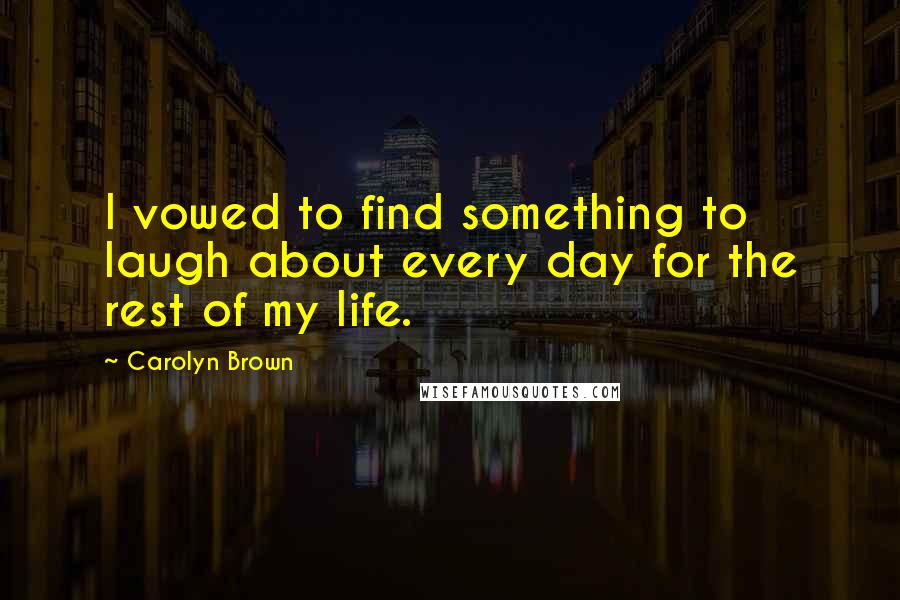 Carolyn Brown Quotes: I vowed to find something to laugh about every day for the rest of my life.