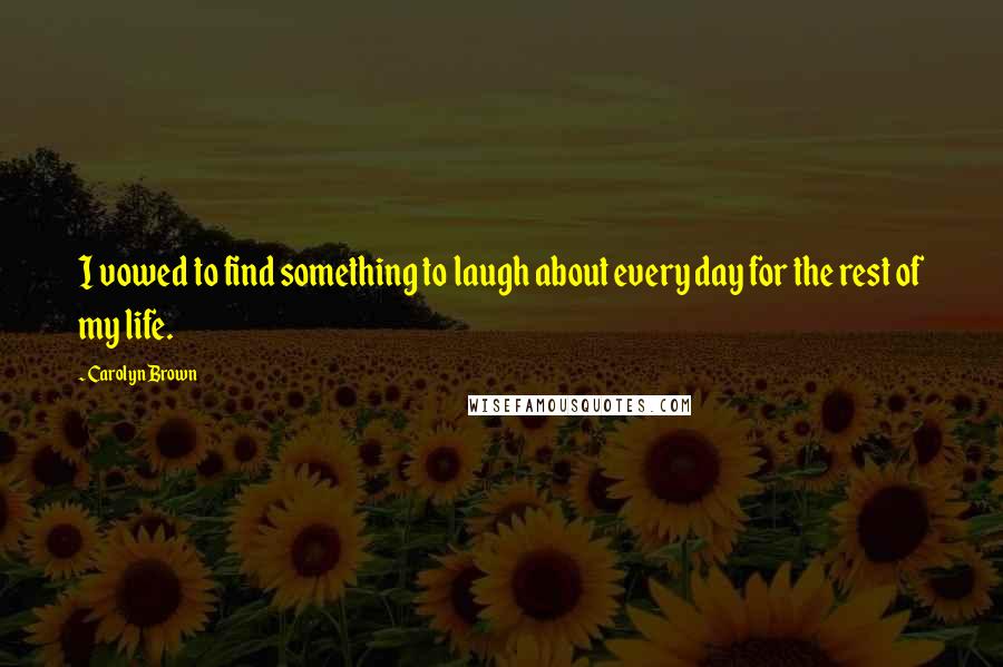 Carolyn Brown Quotes: I vowed to find something to laugh about every day for the rest of my life.