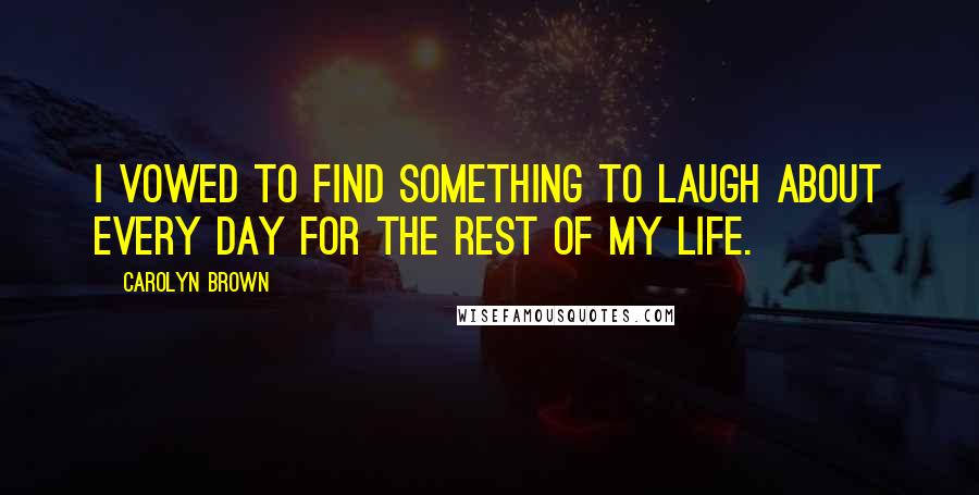 Carolyn Brown Quotes: I vowed to find something to laugh about every day for the rest of my life.