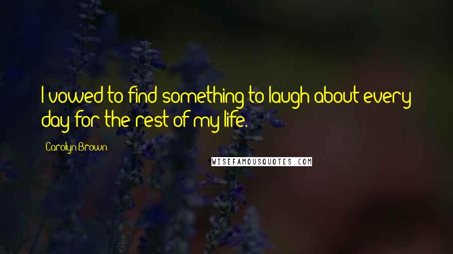 Carolyn Brown Quotes: I vowed to find something to laugh about every day for the rest of my life.