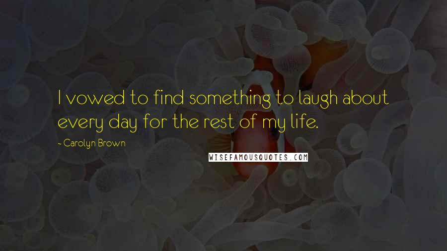 Carolyn Brown Quotes: I vowed to find something to laugh about every day for the rest of my life.
