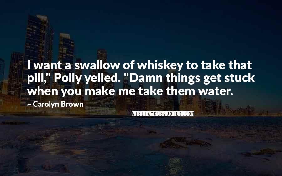 Carolyn Brown Quotes: I want a swallow of whiskey to take that pill," Polly yelled. "Damn things get stuck when you make me take them water.